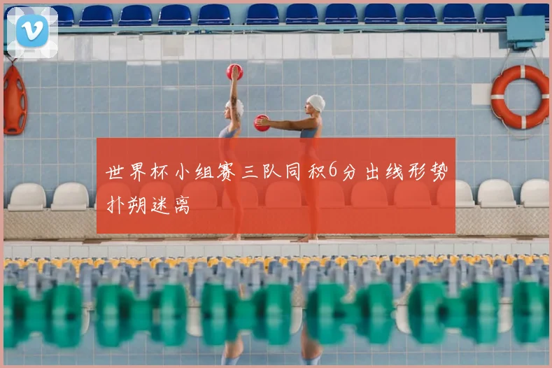 世界杯小组赛三队同积6分出线形势扑朔迷离