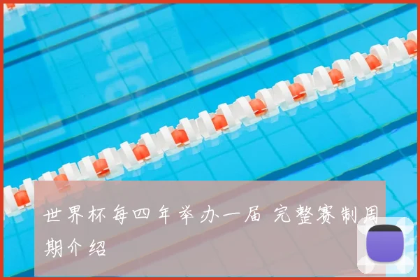 世界杯每四年举办一届 完整赛制周期介绍