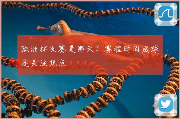 欧洲杯决赛是那天？赛程时间成球迷关注焦点