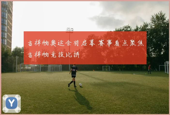 吉祥物奥运会将启幕 赛事看点聚焦吉祥物竞技比拼