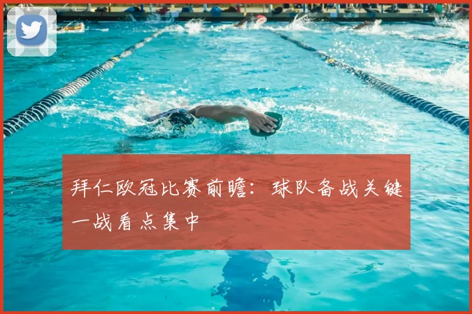 拜仁欧冠比赛前瞻:球队备战关键一战看点集中