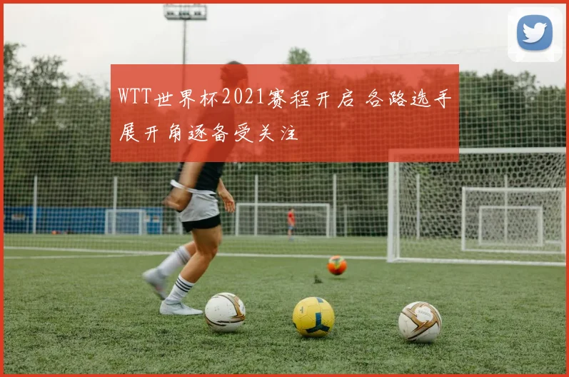 WTT世界杯2021赛程开启 各路选手展开角逐备受关注