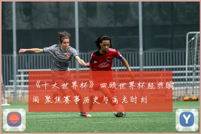 《十大世界杯》回顾世界杯经典瞬间 聚焦赛事历史与高光时刻