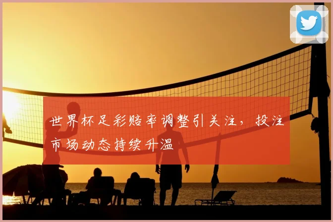 世界杯足彩赔率调整引关注,投注市场动态持续升温