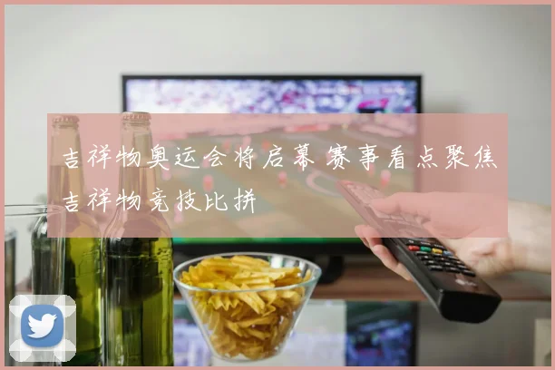 吉祥物奥运会将启幕 赛事看点聚焦吉祥物竞技比拼
