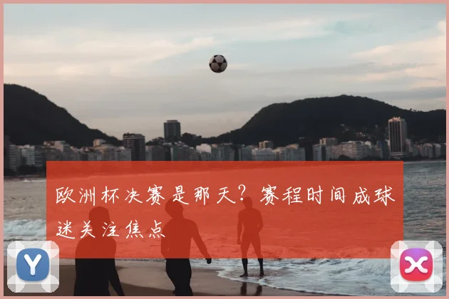 欧洲杯决赛是那天？赛程时间成球迷关注焦点