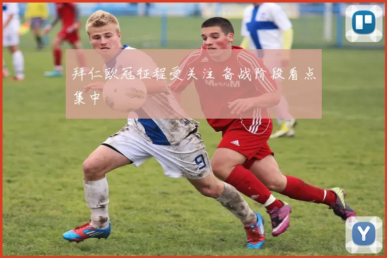 拜仁欧冠征程受关注 备战阶段看点集中