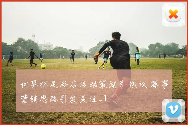 世界杯足浴店活动策划引热议 赛事营销思路引发关注_1