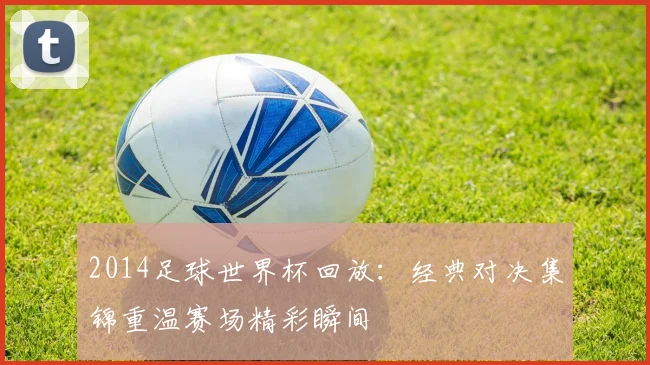 2014足球世界杯回放：经典对决集锦重温赛场精彩瞬间