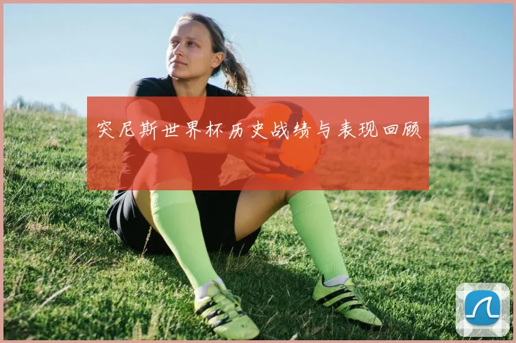 突尼斯世界杯历史战绩与表现回顾