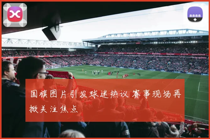 国旗图片引发球迷热议 赛事现场再掀关注焦点
