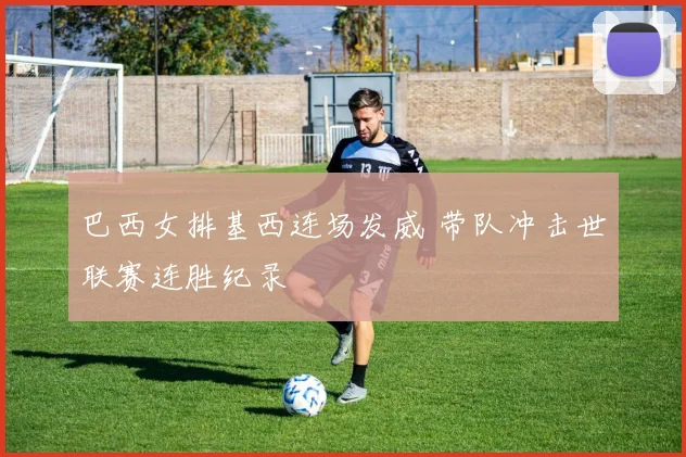 巴西女排基西连场发威 带队冲击世联赛连胜纪录