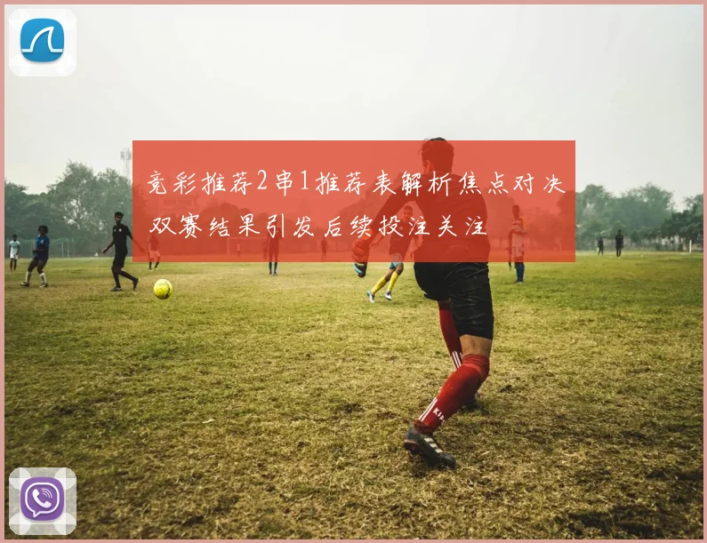 竞彩推荐2串1推荐表解析焦点对决 双赛结果引发后续投注关注