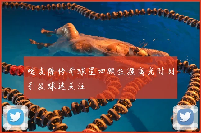 喀麦隆传奇球星回顾生涯高光时刻引发球迷关注