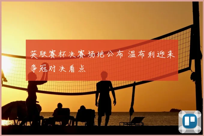 英联赛杯决赛场地公布 温布利迎来争冠对决看点