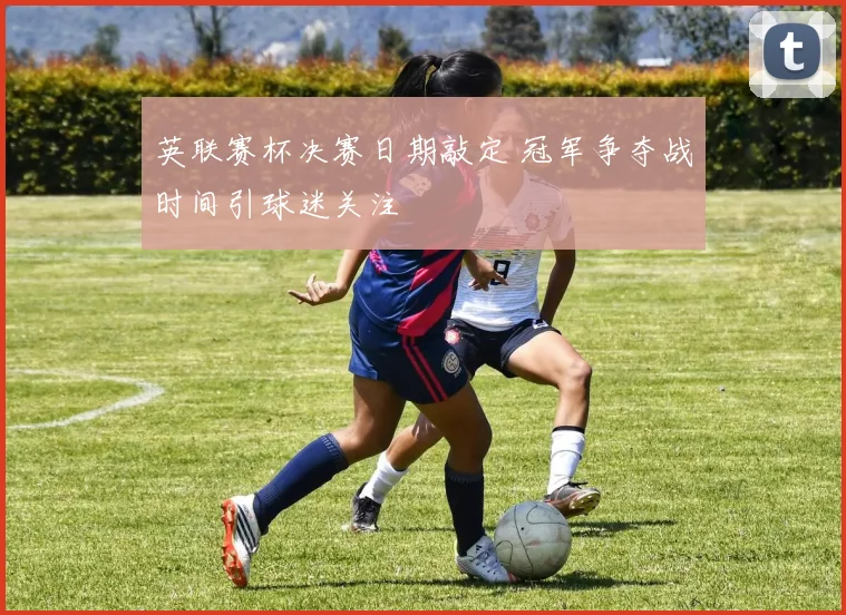 英联赛杯决赛日期敲定 冠军争夺战时间引球迷关注