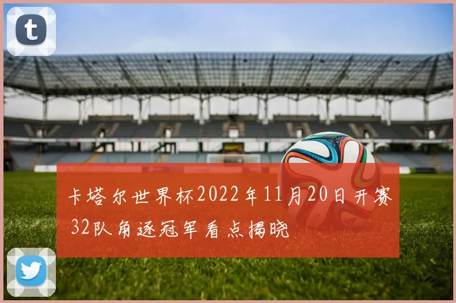 卡塔尔世界杯2022年11月20日开赛 32队角逐冠军看点揭晓