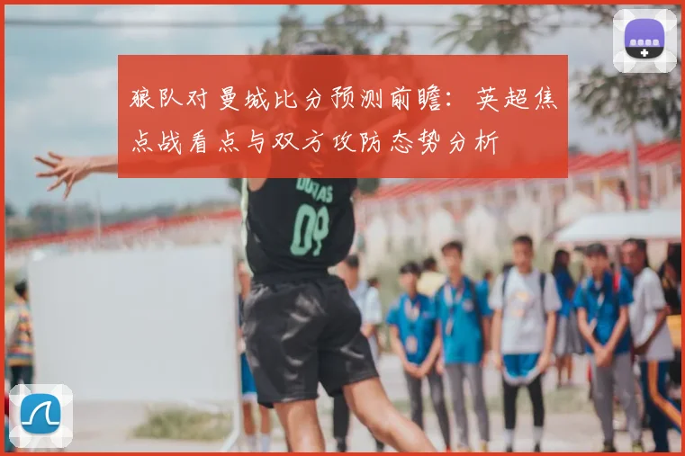 狼队对曼城比分预测前瞻：英超焦点战看点与双方攻防态势分析