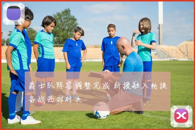 爵士队阵容调整完成 新援融入轮换备战西部对决