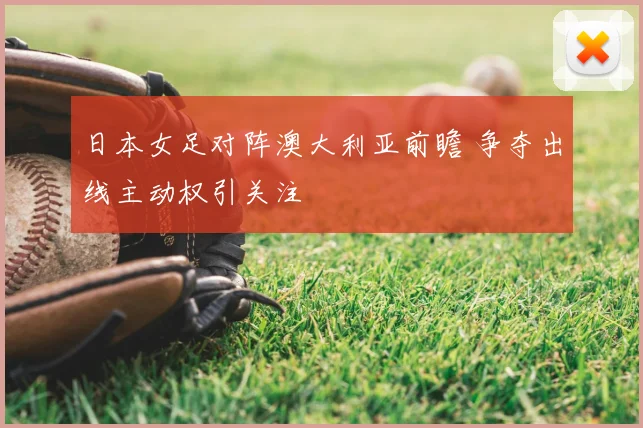 日本女足对阵澳大利亚前瞻 争夺出线主动权引关注