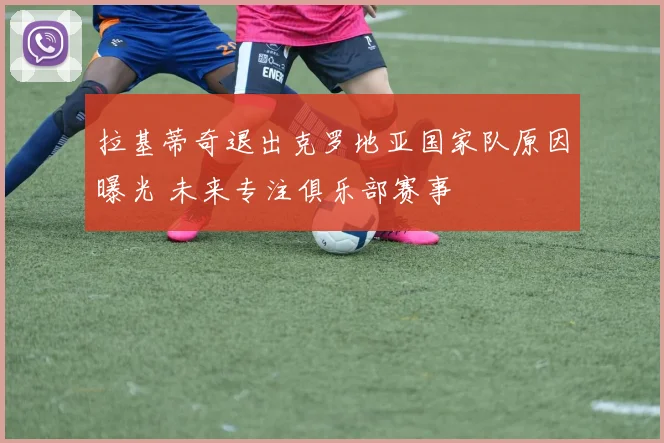 拉基蒂奇退出克罗地亚国家队原因曝光 未来专注俱乐部赛事