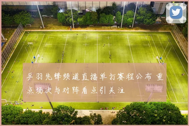 乒羽先锋频道直播单打赛程公布 重点场次与对阵看点引关注