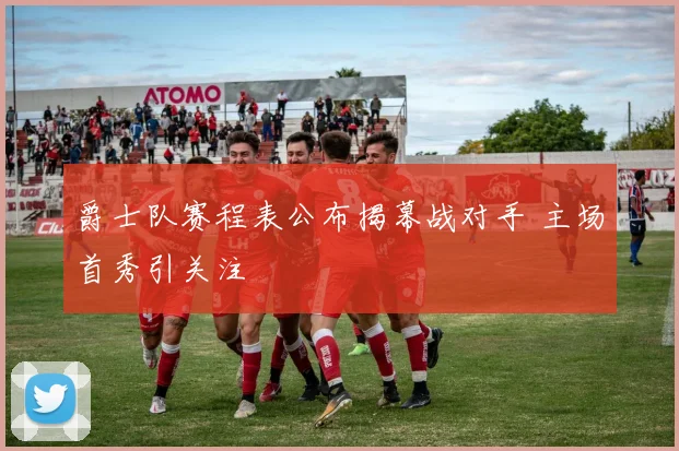 爵士队赛程表公布揭幕战对手 主场首秀引关注