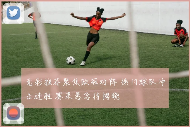 竞彩推荐聚焦欧冠对阵 热门球队冲击连胜 赛果悬念待揭晓