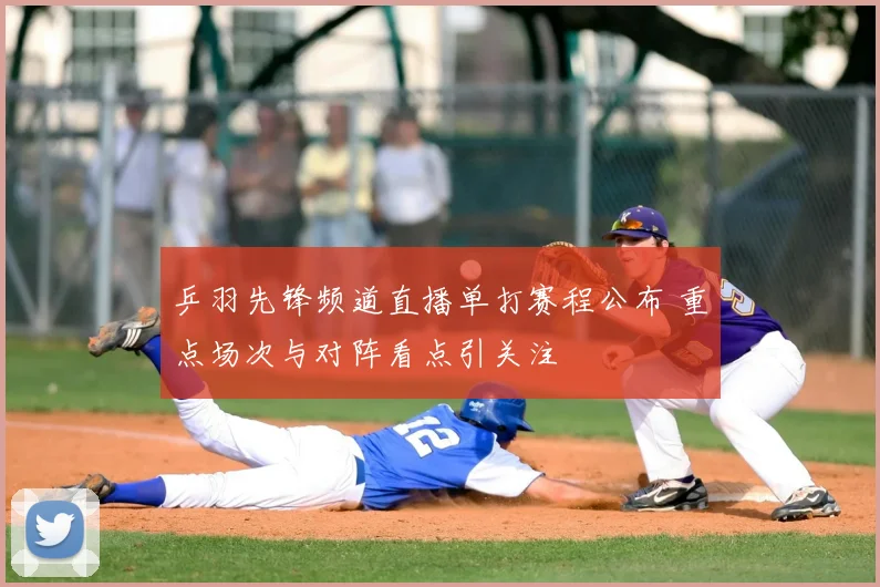 乒羽先锋频道直播单打赛程公布 重点场次与对阵看点引关注