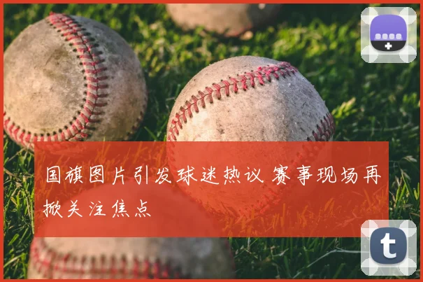 国旗图片引发球迷热议 赛事现场再掀关注焦点