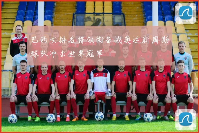 巴西女排名将领衔备战奥运新周期球队冲击世界冠军