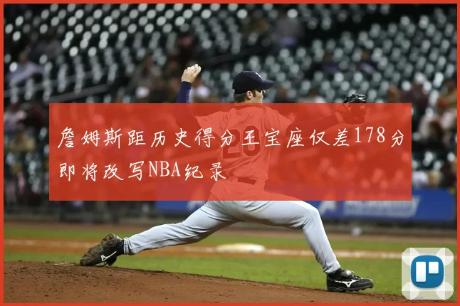 詹姆斯距历史得分王宝座仅差178分即将改写NBA纪录