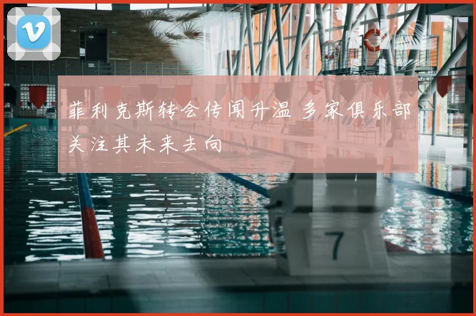 菲利克斯转会传闻升温 多家俱乐部关注其未来去向