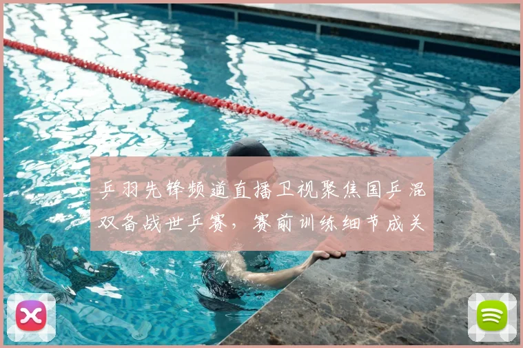 乒羽先锋频道直播卫视聚焦国乒混双备战世乒赛，赛前训练细节成关注焦点