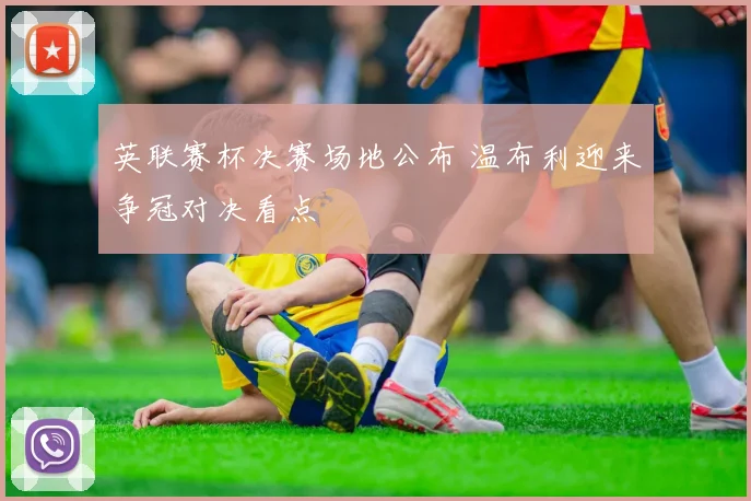 英联赛杯决赛场地公布 温布利迎来争冠对决看点