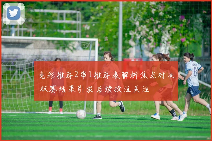 竞彩推荐2串1推荐表解析焦点对决 双赛结果引发后续投注关注
