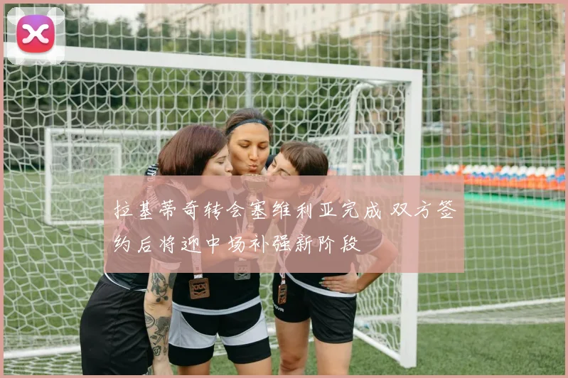拉基蒂奇转会塞维利亚完成 双方签约后将迎中场补强新阶段