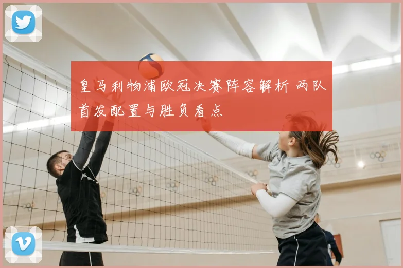 皇马利物浦欧冠决赛阵容解析 两队首发配置与胜负看点