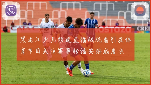 黑龙江少儿频道直播线观看引发体育节目关注赛事转播安排成看点