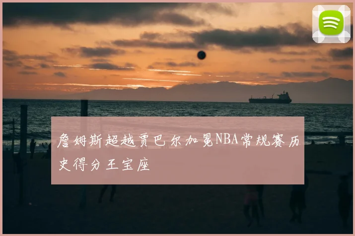 詹姆斯超越贾巴尔加冕NBA常规赛历史得分王宝座